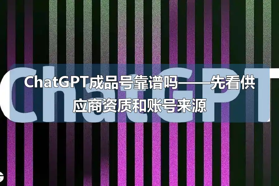 ChatGPT成品号靠谱吗——先看供应商资质和账号来源